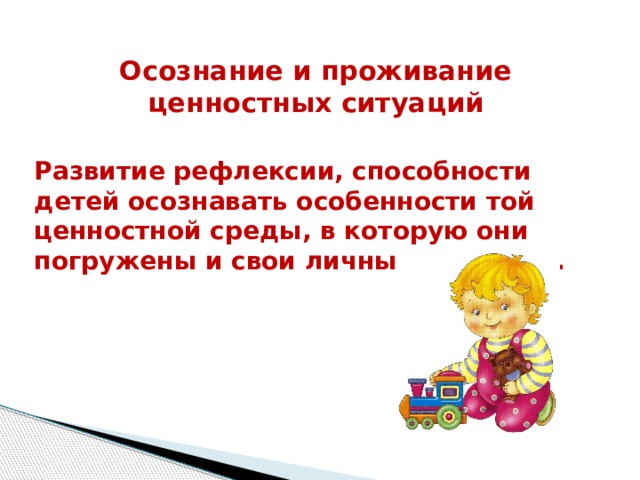 Осознание и проживание ценностных ситуаций  Развитие рефлексии, способности детей осознавать особенности той ценностной среды, в которую они погружены и свои личные ценности. 