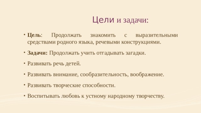  Цели и задачи: Цель : Продолжать знакомить с выразительными средствами родного языка, речевыми конструкциями. Задачи: Продолжать учить отгадывать загадки. Развивать речь детей. Развивать внимание, сообразительность, воображение. Развивать творческие способности. Воспитывать любовь к устному народному творчеству. 