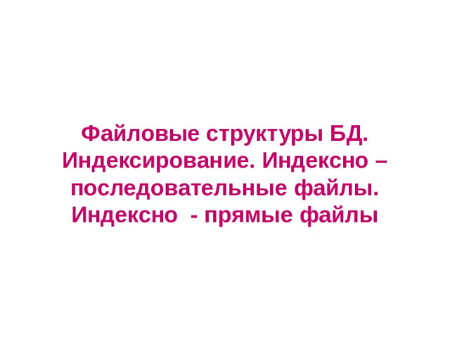 Файловые структуры БД.  Индексирование. Индексно – последовательные файлы. Индексно - прямые файлы 
