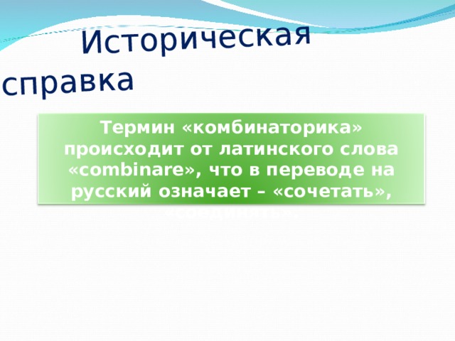  Историческая справка Термин «комбинаторика» происходит от латинского слова «combina re », что в переводе на русский означает – «сочетать», «соединять». 