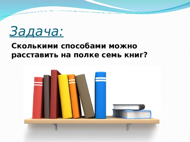 Задача: Сколькими способами можно расставить на полке семь книг?   