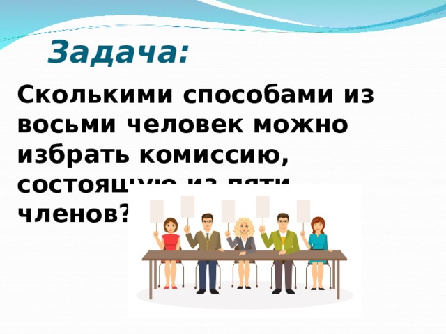 Задача: Сколькими способами из восьми человек можно избрать комиссию, состоящую из пяти членов? 