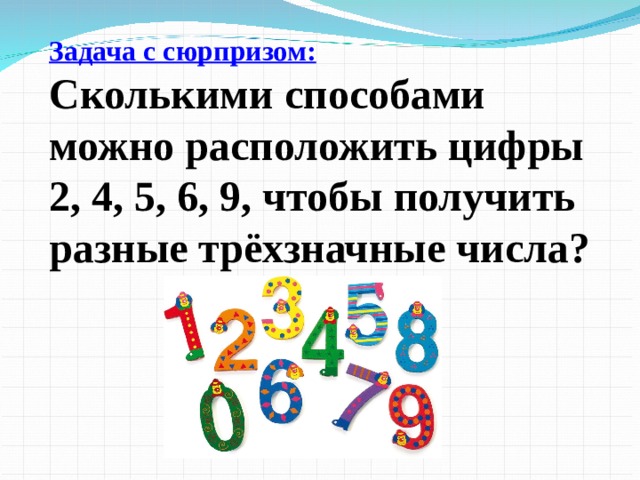 Задача с сюрпризом: Сколькими способами можно расположить цифры 2, 4, 5, 6, 9, чтобы получить разные трёхзначные числа?     