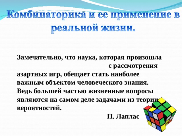 Замечательно, что наука, которая произошла с рассмотрения азартных игр, обещает стать наиболее важным объектом человеческого знания. Ведь большей частью жизненные вопросы являются на самом деле задачами из теории вероятностей.  П. Лаплас 
