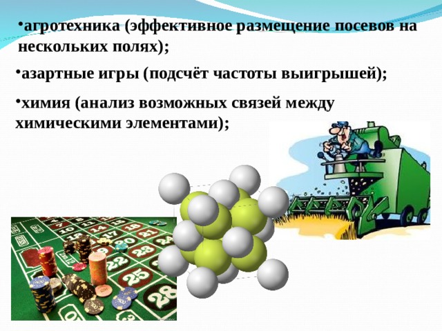агротехника (эффективное размещение посевов на нескольких полях); азартные игры (подсчёт частоты выигрышей); химия (анализ возможных связей между химическими элементами);  