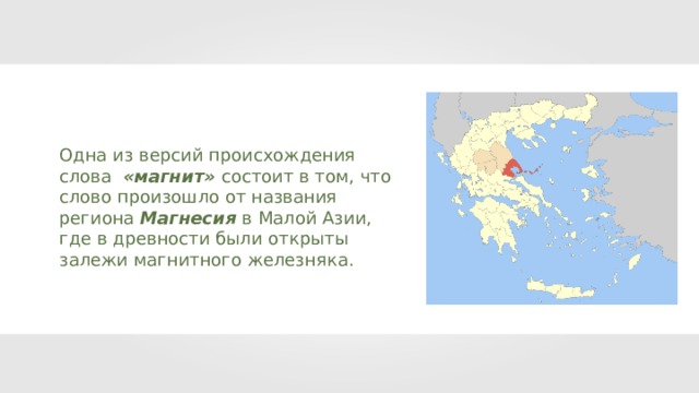 Одна из версий происхождения слова «магнит» состоит в том, что слово произошло от названия региона Магнесия  в Малой Азии, где в древности были открыты залежи магнитного железняка. 
