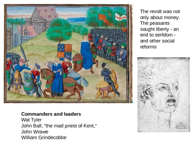 The revolt was not only about money. The peasants sought liberty - an end to serfdom - and other social reforms  Commanders and leaders Wat Tyler John Ball, 
