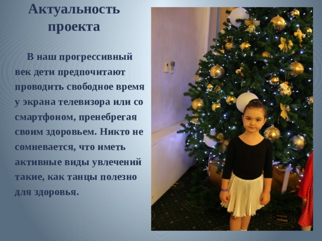 Актуальность проекта  В наш прогрессивный век дети предпочитают проводить свободное время у экрана телевизора или со смартфоном, пренебрегая своим здоровьем. Никто не сомневается, что иметь активные виды увлечений такие, как танцы полезно для здоровья. 