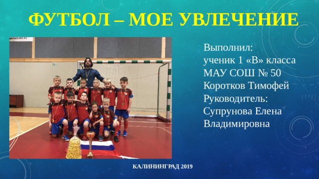 Футбол – мое увлечение Выполнил: ученик 1 «В» класса МАУ СОШ № 50 Коротков Тимофей Руководитель: Супрунова Елена Владимировна Калининград 2019 