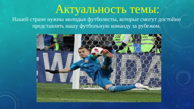 Актуальность темы: Нашей стране нужны молодые футболисты, которые смогут достойно представлять нашу футбольную команду за рубежом. 