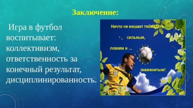 Заключение:  Игра в футбол воспитывает: коллективизм, ответственность за конечный результат, дисциплинированность. 