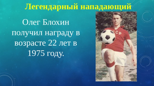 Легендарный нападающий Олег Блохин получил награду в возрасте 22 лет в 1975 году. 