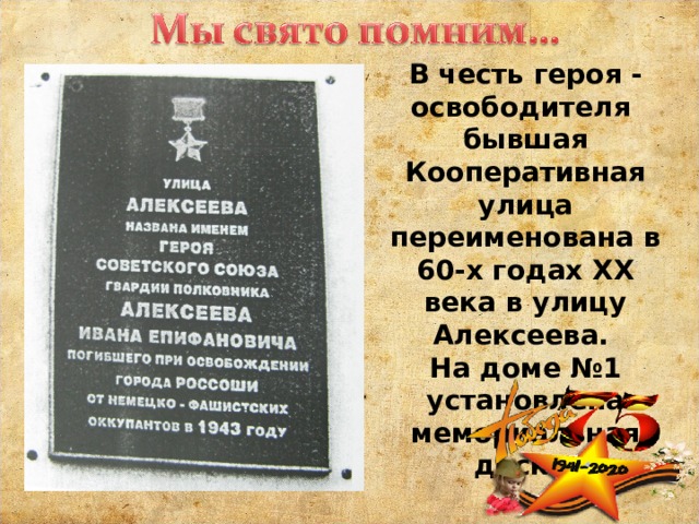 В честь героя - освободителя бывшая Кооперативная улица переименована в 60-х годах XX века в улицу Алексеева. На доме №1 установлена мемориальная доска. 
