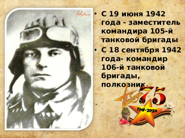С 19 июня 1942 года - заместитель командира 105-й танковой бригады С 18 сентября 1942 года- командир 106-й танковой бригады, полковник.  