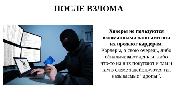 ПОСЛЕ ВЗЛОМА Хакеры не пользуются взломанными данными они их продают кардерам. Кардеры, в свою очередь, либо обналичивают деньги, либо что-то на них покупают и там и там в схеме задействуются так называемые “ дропы ”. 