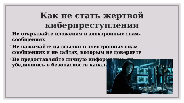 Как не стать жертвой киберпреступления Не открывайте вложения в электронных спам-сообщениях Не нажимайте на ссылки в электронных спам-сообщениях и не сайтах, которым не доверяете Не предоставляйте личную информацию, не убедившись в безопасности канала передачи 