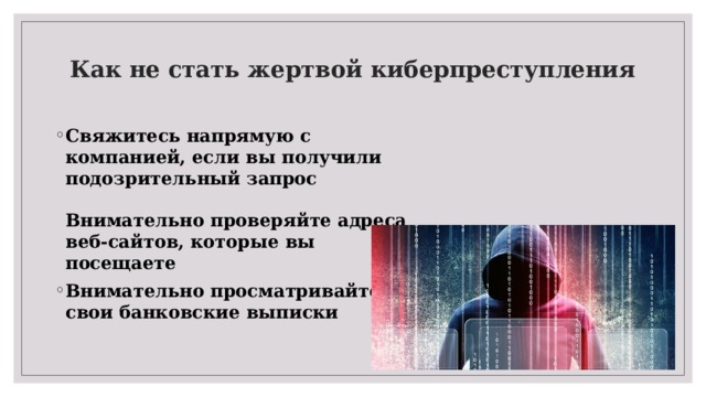 Как не стать жертвой киберпреступления   Свяжитесь напрямую с компанией, если вы получили подозрительный запрос    Внимательно проверяйте адреса веб-сайтов, которые вы посещаете Внимательно просматривайте свои банковские выписки  