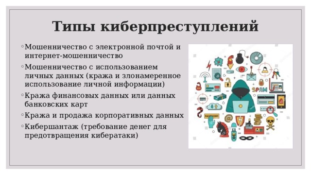 Типы киберпреступлений   Мошенничество с электронной почтой и интернет-мошенничество Мошенничество с использованием личных данных (кража и злонамеренное использование личной информации) Кража финансовых данных или данных банковских карт Кража и продажа корпоративных данных Кибершантаж (требование денег для предотвращения кибератаки) 