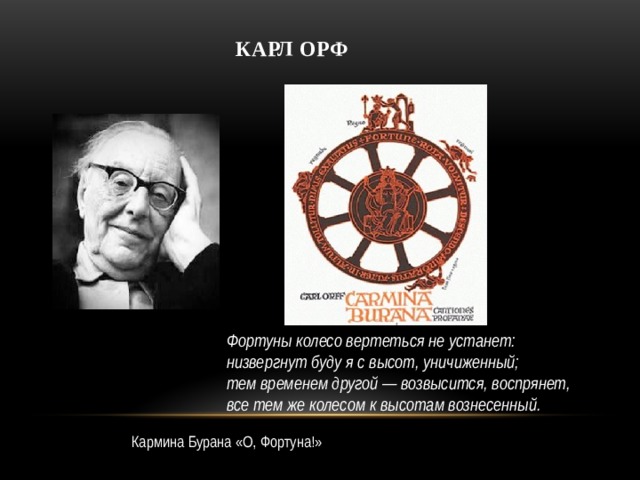 Карл  Орф Фортуны колесо вертеться не устанет:   низвергнут буду я с высот, уничиженный;   тем временем другой — возвысится, воспрянет,   все тем же колесом к высотам вознесенный. Кармина Бурана «О, Фортуна!» 