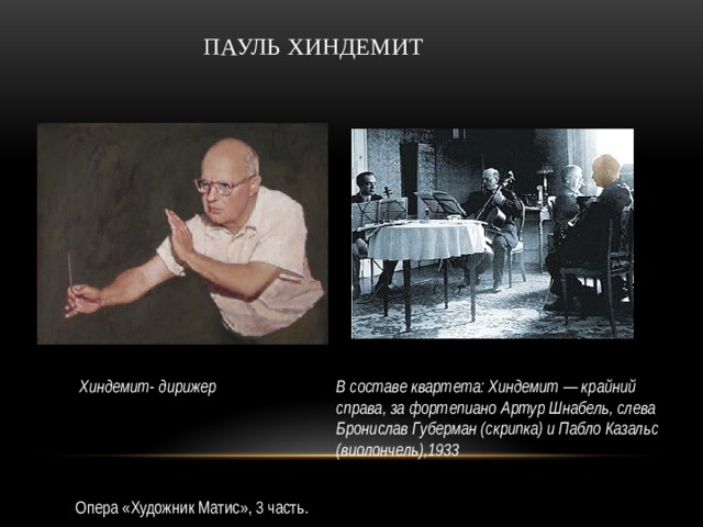 Пауль Хиндемит В составе квартета: Хиндемит — крайний справа, за фортепиано Артур Шнабель, слева Бронислав Губерман (скрипка) и Пабло Казальс (виолончель),1933 Хиндемит- дирижер Опера «Художник Матис», 3 часть.  
