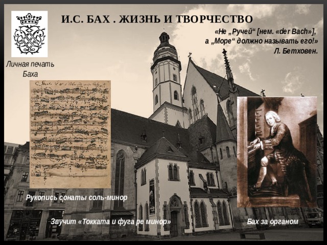 И.С. Бах . Жизнь и творчество «Не „Ручей“ [нем. «der Bach»], а „Море“ должно называть его!» Л. Бетховен. Личная печать Баха Рукопись сонаты соль-минор Бах за органом Звучит «Токката и фуга ре минор» 