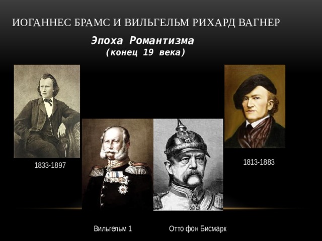 Иоганнес Брамс и Вильгельм Рихард Вагнер Эпоха Романтизма (конец 19 века) 1813-1883 1833-1897 Отто фон Бисмарк Вильгельм 1 