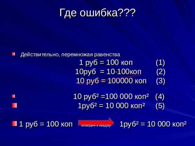 Где ошибка???       Действительно, перемножая равенства                                             1 руб = 100 коп   (1)                          10руб = 10·100коп (2)                                        10 руб = 100000 коп     (3)      10 руб² =100 000 коп² (4)    1руб² = 10 000 коп² (5) 1 руб = 100 коп возводим в квадрат  1руб² = 10 000 коп² 
