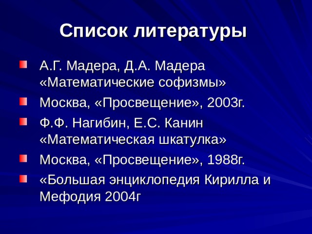Список литературы  А.Г. Мадера, Д.А. Мадера «Математические софизмы» Москва, «Просвещение», 2003г. Ф.Ф. Нагибин, Е.С. Канин «Математическая шкатулка» Москва, «Просвещение», 1988г. «Большая энциклопедия Кирилла и Мефодия 2004г 