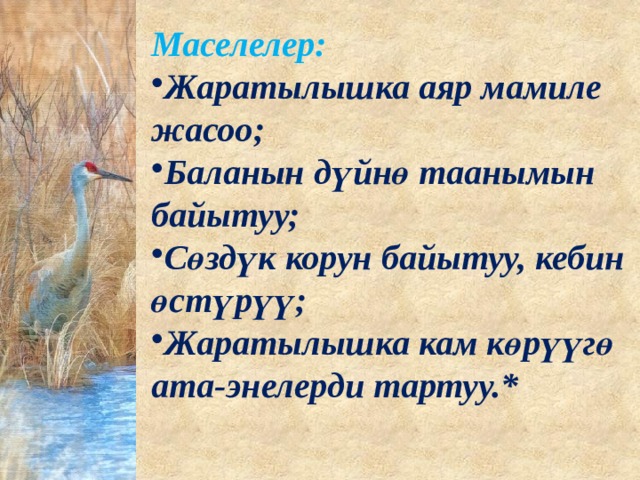 Маселелер: Жаратылышка аяр мамиле жасоо; Баланын дүйнө таанымын байытуу; Сөздүк корун байытуу, кебин өстүрүү; Жаратылышка кам көрүүгө ата-энелерди тартуу.* 