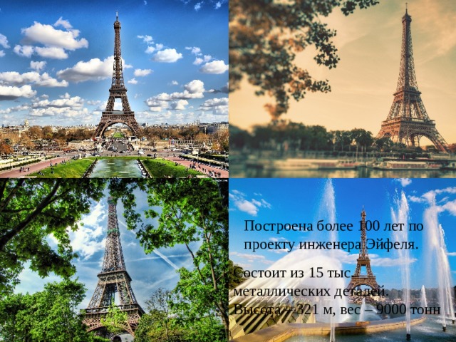 Построена более 100 лет по проекту инженера Эйфеля. Состоит из 15 тыс. металлических деталей. Высота – 321 м, вес – 9000 тонн 