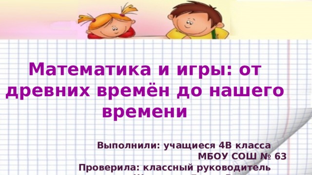  Математика и игры: от древних времён до нашего времени  Выполнили: учащиеся 4В класса  МБОУ СОШ № 63  Проверила: классный руководитель  Щетинина Елена Васильевна      