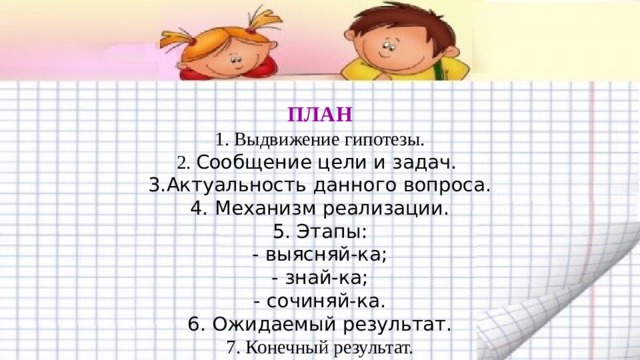  ПЛАН  1. Выдвижение гипотезы.  2. Сообщение цели и задач.  3.Актуальность данного вопроса.  4. Механизм реализации.  5. Этапы:  - выясняй-ка;  - знай-ка;  - сочиняй-ка.  6. Ожидаемый результат.  7. Конечный результат. 