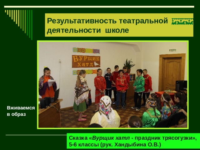 Результативность театральной деятельности школе Вживаемся в образ Сказка « Вурщик хатл - праздник трясогузки», 5-6 классы (рук. Хандыбина О.В.) 