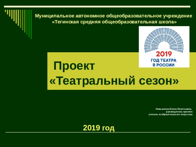 Муниципальное автономное общеобразовательное учреждение «Тегинская средняя общеобразовательная школа»   Проект «Театральный сезон» Новьюхова Елена Леонтьевна, руководитель проекта учитель изобразительного искусства   2019 год 