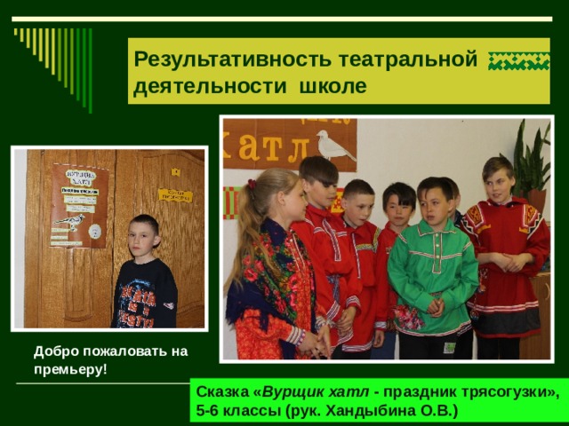 Результативность театральной деятельности школе Добро пожаловать на премьеру! Сказка « Вурщик хатл - праздник трясогузки», 5-6 классы (рук. Хандыбина О.В.) 