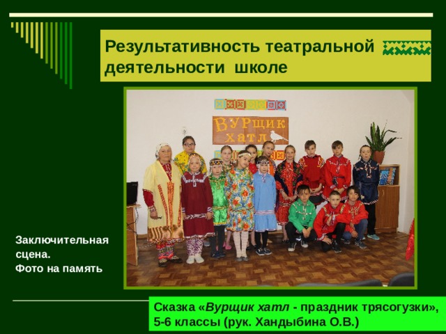 Результативность театральной деятельности школе Заключительная сцена. Фото на память Сказка « Вурщик хатл - праздник трясогузки», 5-6 классы (рук. Хандыбина О.В.) 