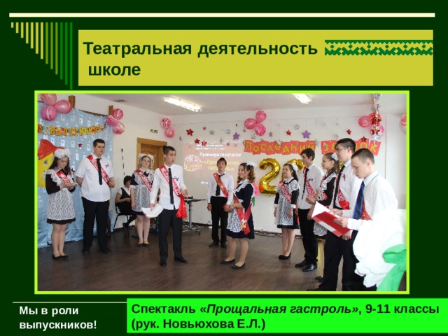 Театральная деятельность  школе Спектакль « Прощальная гастроль» , 9-11 классы (рук. Новьюхова Е.Л.) Мы в роли выпускников! 