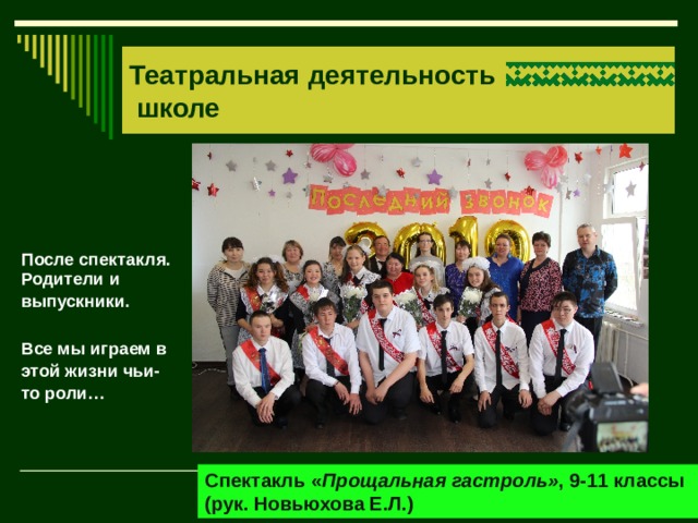 Театральная деятельность  школе После спектакля.    Все мы играем в этой жизни чьи-то роли… Родители и выпускники. Спектакль « Прощальная гастроль» , 9-11 классы (рук. Новьюхова Е.Л.) 