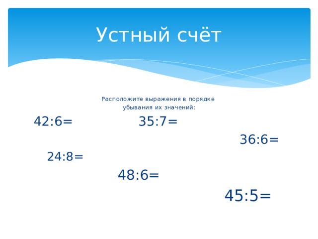 Устный счёт Расположите выражения в порядке убывания их значений: 42:6= 35:7=  36:6=  24:8=   48:6=  45:5= 