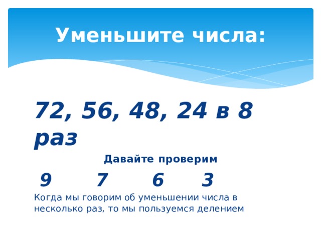 Уменьшите числа: 72, 56, 48, 24 в 8 раз Давайте проверим  9 7 6 3 Когда мы говорим об уменьшении числа в несколько раз, то мы пользуемся делением 