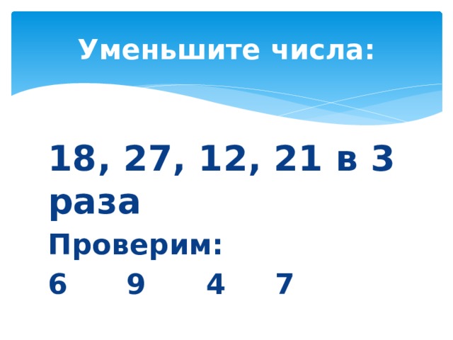 Уменьшите числа: 18, 27, 12, 21 в 3 раза Проверим: 6 9 4 7 