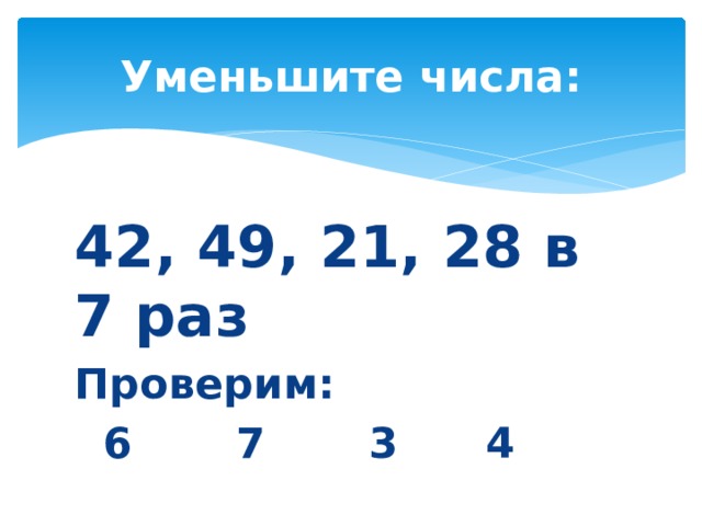 Уменьшите числа: 42, 49, 21, 28 в 7 раз Проверим:  6 7 3 4 