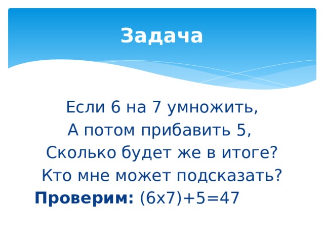 Задача Если 6 на 7 умножить, А потом прибавить 5, Сколько будет же в итоге? Кто мне может подсказать? Проверим: (6х7)+5=47 