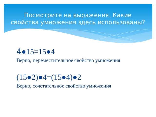 Посмотрите на выражения. Какие свойства умножения здесь использованы? 4 ●15=15●4 Верно, переместительное свойство умножения (15●2)●4=(15●4)●2 Верно, сочетательное свойство умножения 