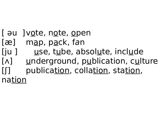 [ əu ]  v o te, n o te, o pen  [æ]   m a p, p a ck, f a n  [ju ]   u se, t u be, absol u te, incl u de  [ʌ]   u nderground, p u blication, c u lture  [ʃ]   publica tion , colla tion , sta tion , na tion    