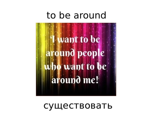 to be around         существовать 