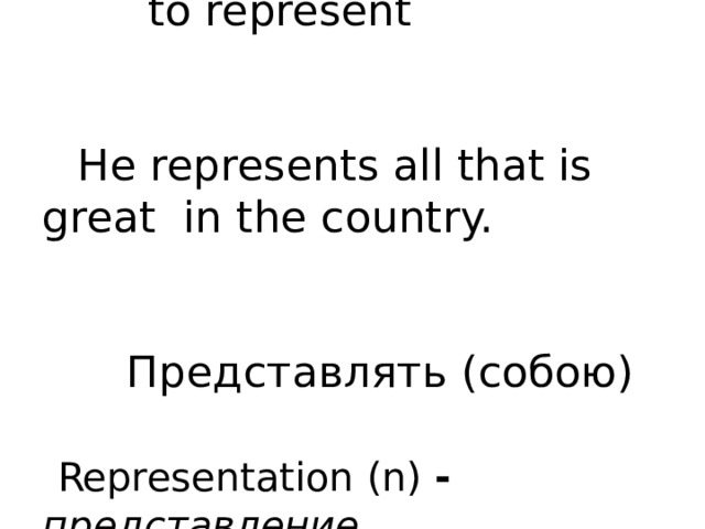         to represent     He represents all that is great  in the country.      Представлять (собою)    Representation (n) - представление    