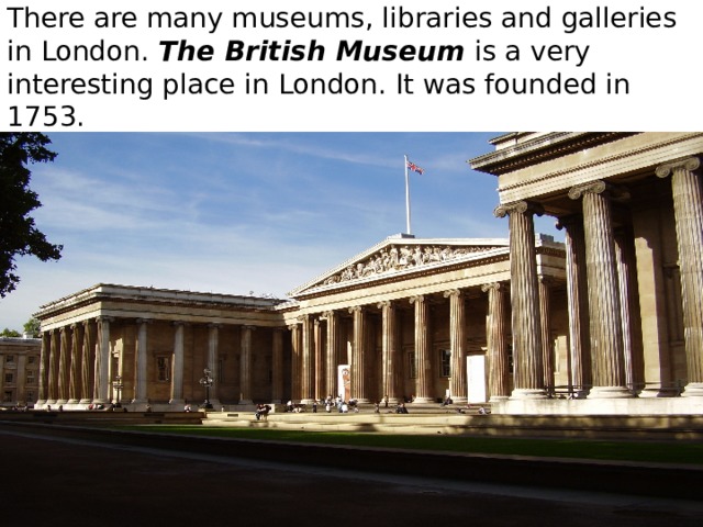 There are many museums, libraries and galleries in London. The British Museum is a very interesting place in London. It was founded in 1753. 