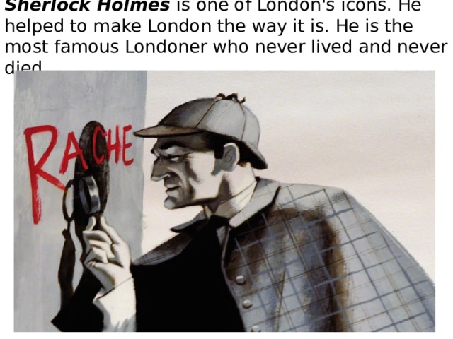 Sherlock Holmes is one of London's icons. He helped to make London the way it is. He is the most famous Londoner who never lived and never died. 
