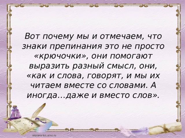 Вот почему мы и отмечаем, что знаки препинания это не просто «крючочки», они помогают выразить разный смысл, они, «как и слова, говорят, и мы их читаем вместе со словами. А иногда…даже и вместо слов». 